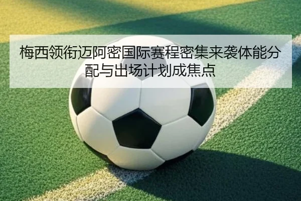 梅西领衔迈阿密国际赛程密集来袭体能分配与出场计划成焦点