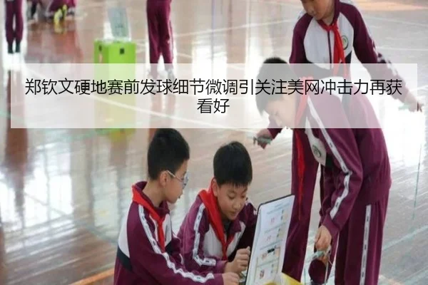 郑钦文硬地赛前发球细节微调引关注美网冲击力再获看好